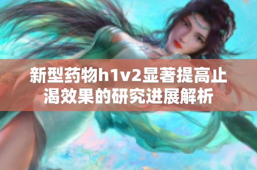新型药物h1v2显著提高止渴效果的研究进展解析