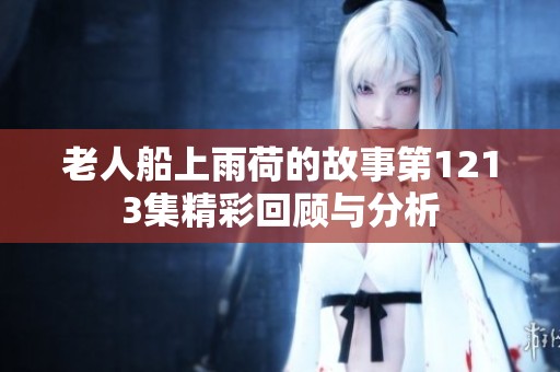 老人船上雨荷的故事第1213集精彩回顾与分析