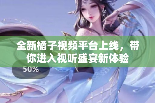 全新橘子视频平台上线，带你进入视听盛宴新体验