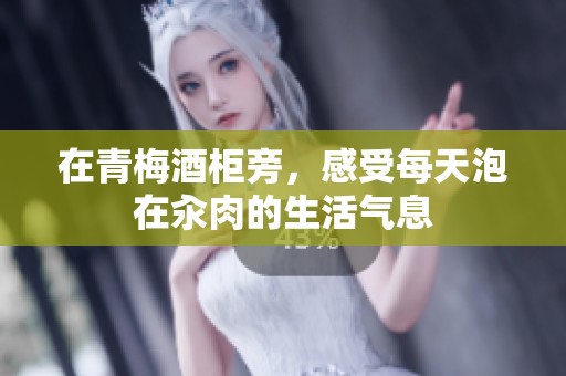 在青梅酒柜旁，感受每天泡在汆肉的生活气息