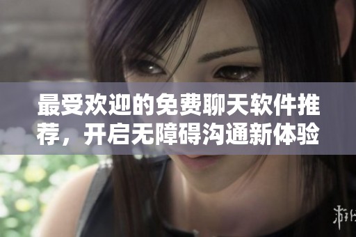最受欢迎的免费聊天软件推荐，开启无障碍沟通新体验