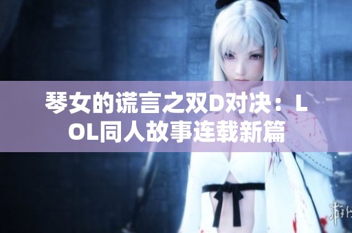 琴女的谎言之双D对决：LOL同人故事连载新篇