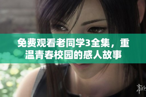免费观看老同学3全集，重温青春校园的感人故事