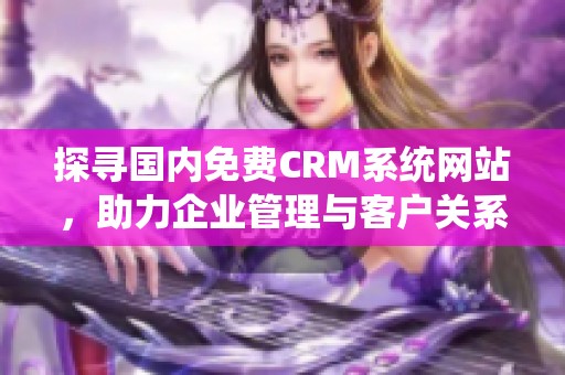 探寻国内免费CRM系统网站，助力企业管理与客户关系优化