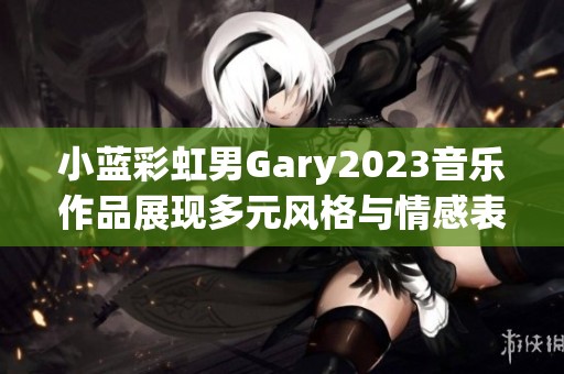 小蓝彩虹男Gary2023音乐作品展现多元风格与情感表达