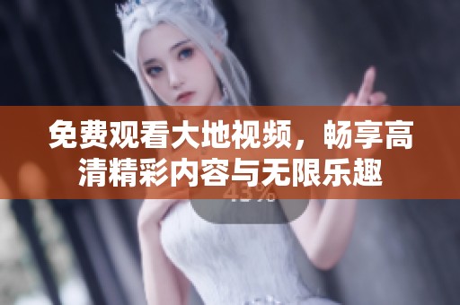 免费观看大地视频，畅享高清精彩内容与无限乐趣