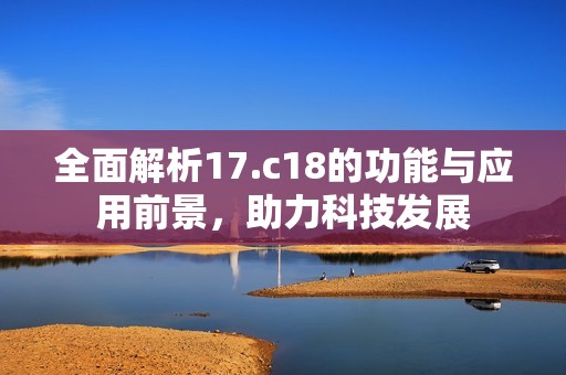 全面解析17.c18的功能与应用前景，助力科技发展
