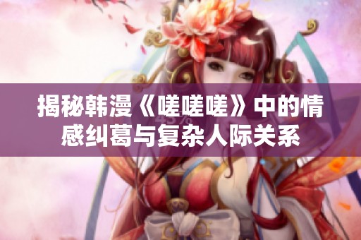 揭秘韩漫《嗟嗟嗟》中的情感纠葛与复杂人际关系
