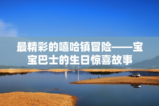 最精彩的嘻哈镇冒险——宝宝巴士的生日惊喜故事