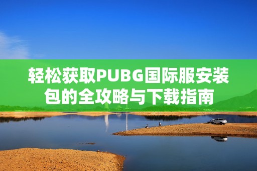 轻松获取PUBG国际服安装包的全攻略与下载指南