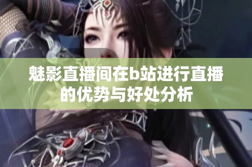 魅影直播间在b站进行直播的优势与好处分析