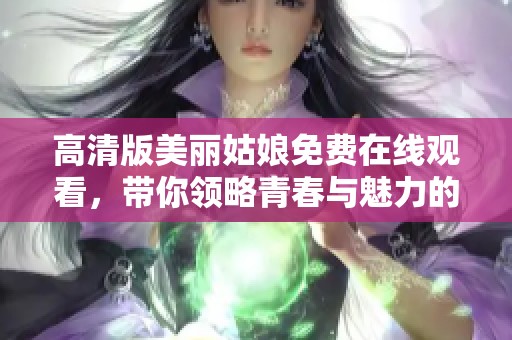 高清版美丽姑娘免费在线观看，带你领略青春与魅力的碰撞