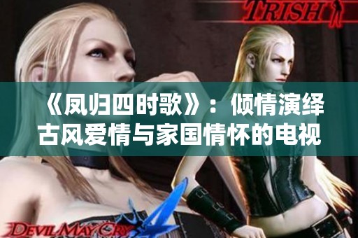 《凤归四时歌》：倾情演绎古风爱情与家国情怀的电视剧新作