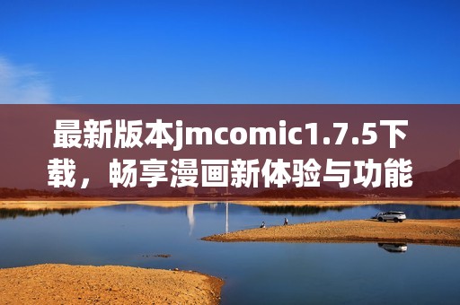 最新版本jmcomic1.7.5下载，畅享漫画新体验与功能提升