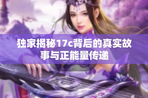 独家揭秘17c背后的真实故事与正能量传递