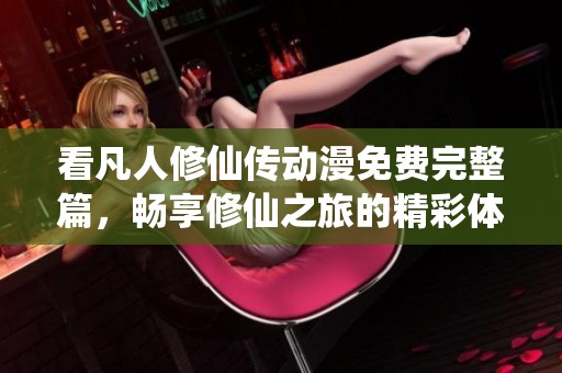 看凡人修仙传动漫免费完整篇，畅享修仙之旅的精彩体验