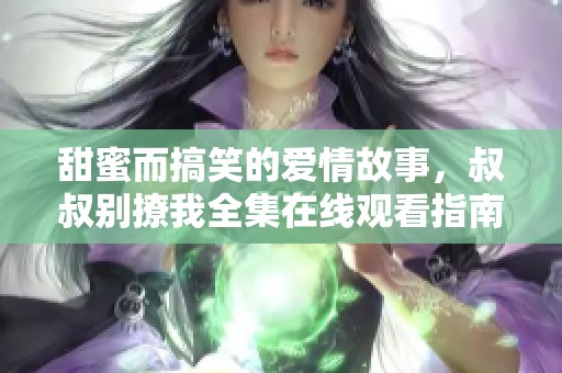 甜蜜而搞笑的爱情故事，叔叔别撩我全集在线观看指南