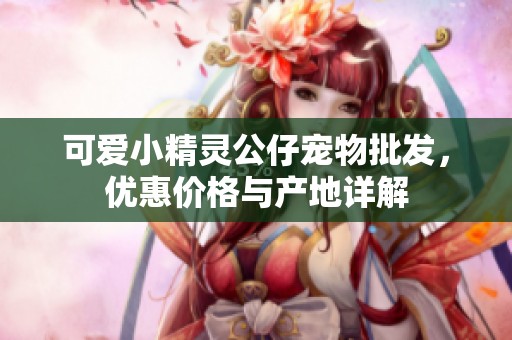 可爱小精灵公仔宠物批发，优惠价格与产地详解