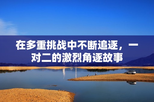 在多重挑战中不断追逐，一对二的激烈角逐故事