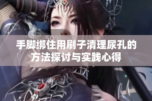 手脚绑住用刷子清理尿孔的方法探讨与实践心得