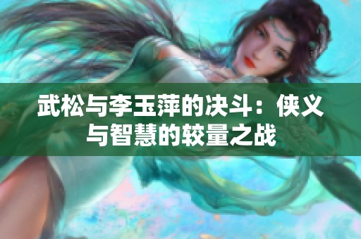武松与李玉萍的决斗：侠义与智慧的较量之战