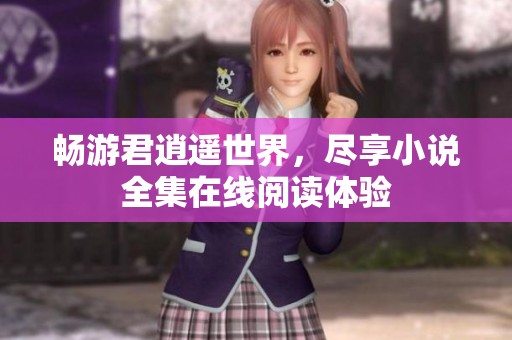 畅游君逍遥世界，尽享小说全集在线阅读体验