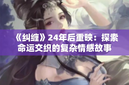 《纠缠》24年后重映：探索命运交织的复杂情感故事