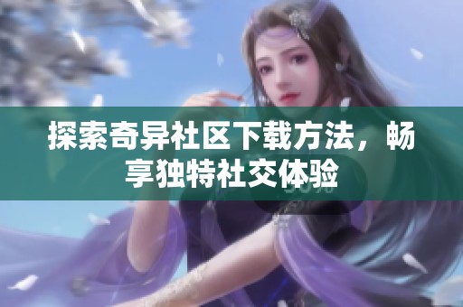 探索奇异社区下载方法，畅享独特社交体验