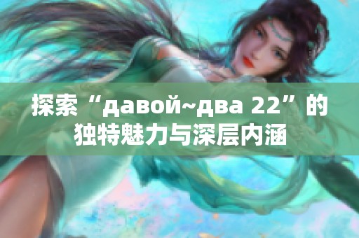 探索“давой~два 22”的独特魅力与深层内涵