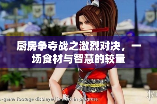 厨房争夺战之激烈对决，一场食材与智慧的较量