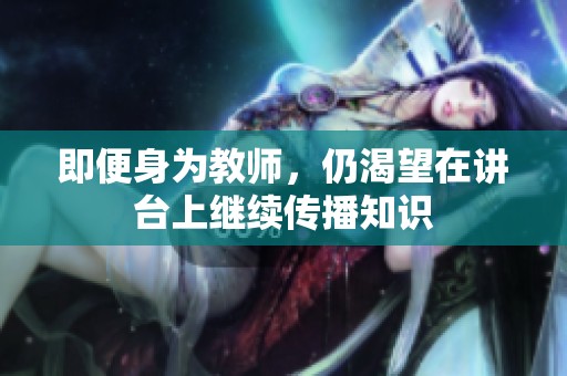 即便身为教师，仍渴望在讲台上继续传播知识