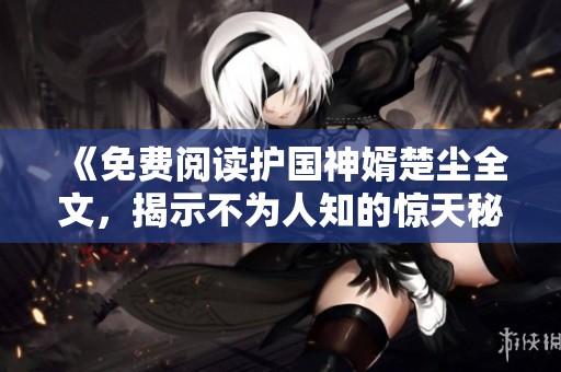 《免费阅读护国神婿楚尘全文，揭示不为人知的惊天秘密》