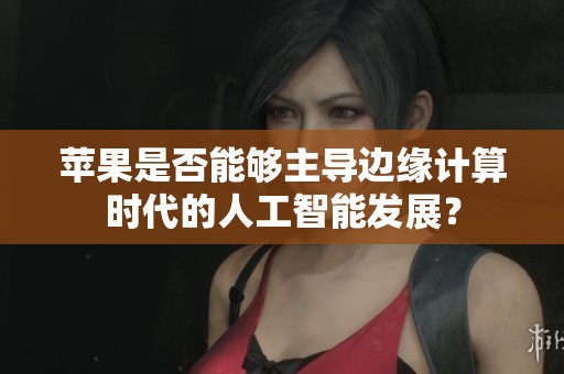 苹果是否能够主导边缘计算时代的人工智能发展？