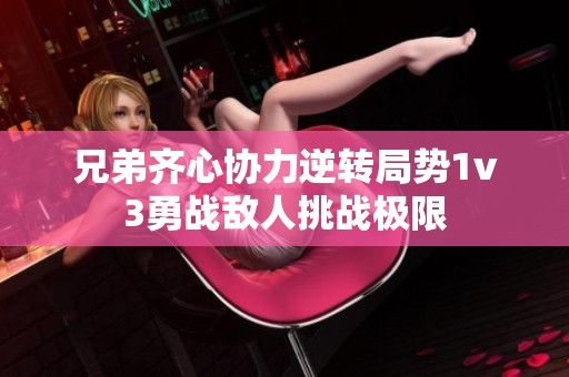 兄弟齐心协力逆转局势1v3勇战敌人挑战极限