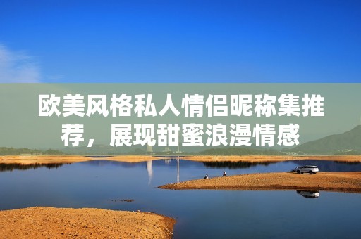 欧美风格私人情侣昵称集推荐，展现甜蜜浪漫情感