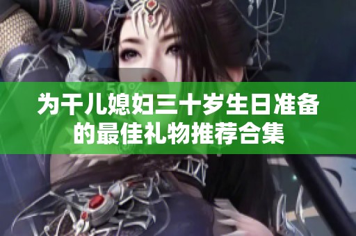为干儿媳妇三十岁生日准备的最佳礼物推荐合集