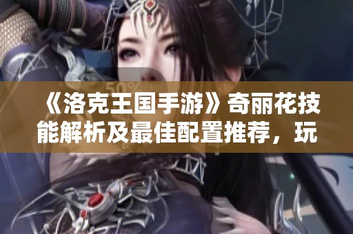《洛克王国手游》奇丽花技能解析及最佳配置推荐，玩家必读攻略