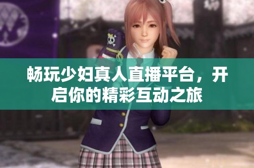 畅玩少妇真人直播平台，开启你的精彩互动之旅