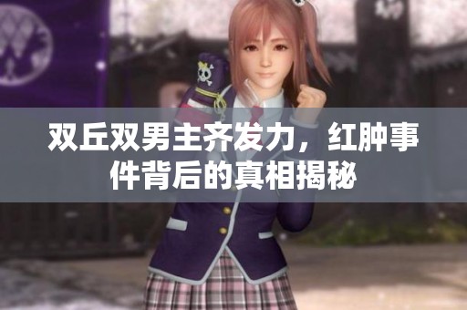 双丘双男主齐发力，红肿事件背后的真相揭秘