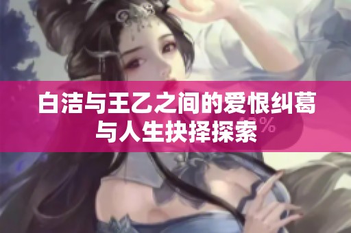 白洁与王乙之间的爱恨纠葛与人生抉择探索