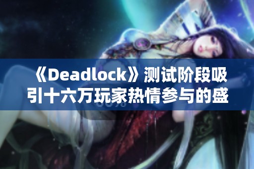 《Deadlock》测试阶段吸引十六万玩家热情参与的盛况分析