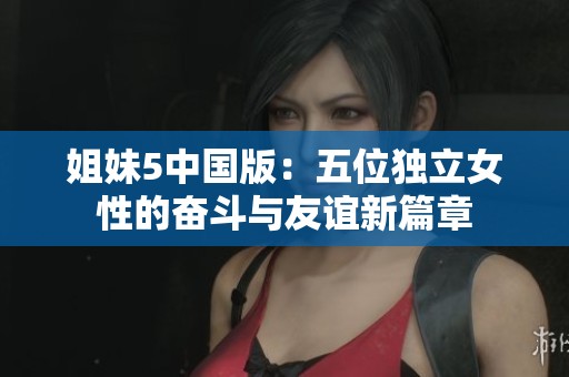 姐妹5中国版：五位独立女性的奋斗与友谊新篇章