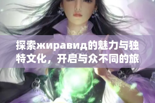 探索жиравид的魅力与独特文化，开启与众不同的旅程
