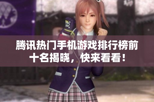 腾讯热门手机游戏排行榜前十名揭晓，快来看看！
