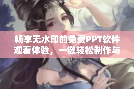 畅享无水印的免费PPT软件观看体验，一键轻松制作与分享