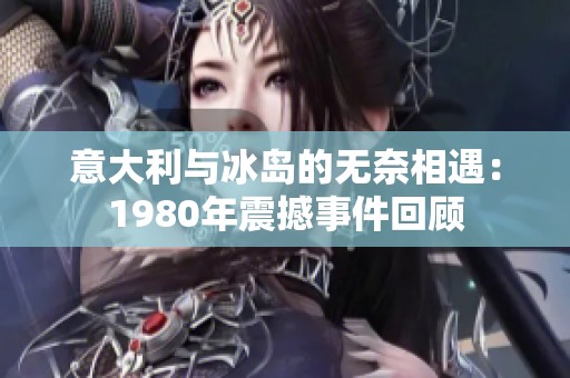 意大利与冰岛的无奈相遇：1980年震撼事件回顾