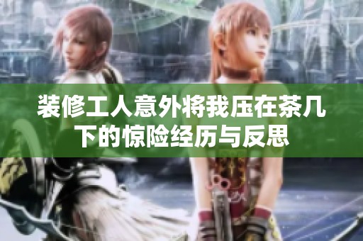 装修工人意外将我压在茶几下的惊险经历与反思