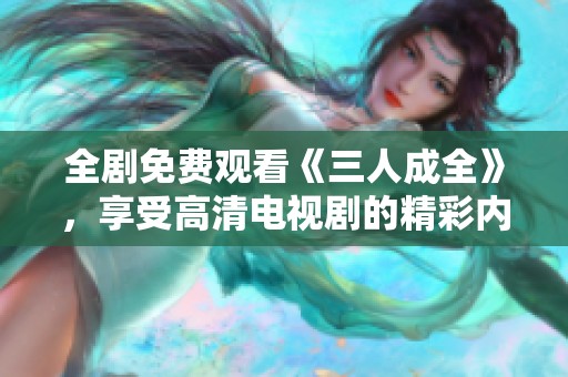 全剧免费观看《三人成全》，享受高清电视剧的精彩内容