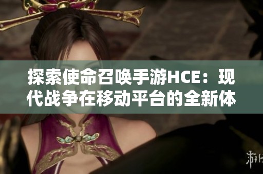 探索使命召唤手游HCE：现代战争在移动平台的全新体验