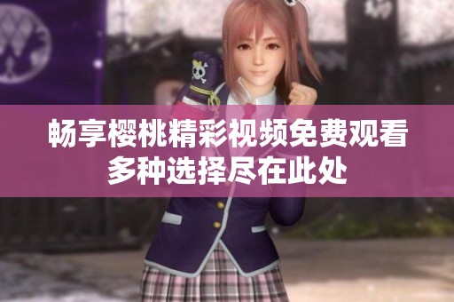 畅享樱桃精彩视频免费观看多种选择尽在此处